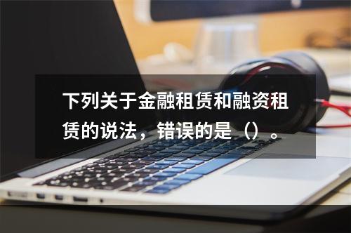 下列关于金融租赁和融资租赁的说法，错误的是（）。