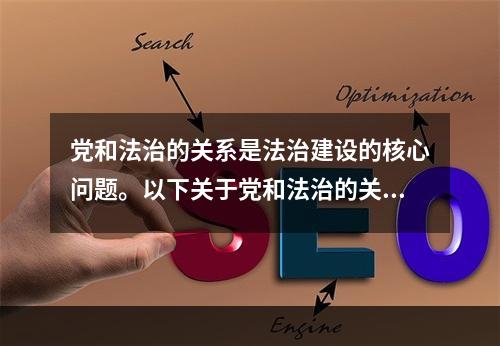 党和法治的关系是法治建设的核心问题。以下关于党和法治的关系