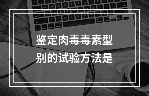 鉴定肉毒毒素型别的试验方法是