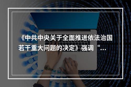 《中共中央关于全面推进依法治国若干重大问题的决定》强调“推