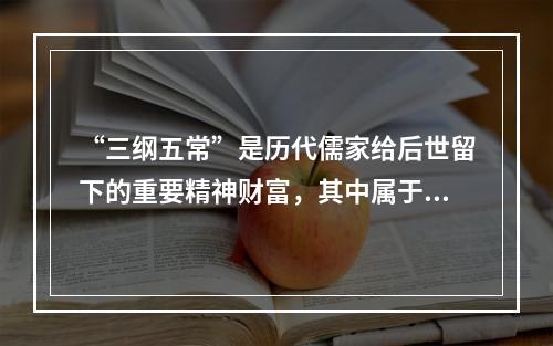 “三纲五常”是历代儒家给后世留下的重要精神财富，其中属于“