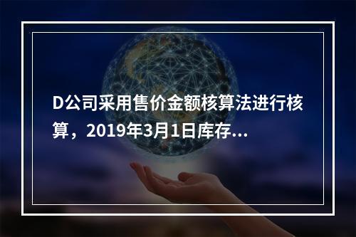 D公司采用售价金额核算法进行核算，2019年3月1日库存商品