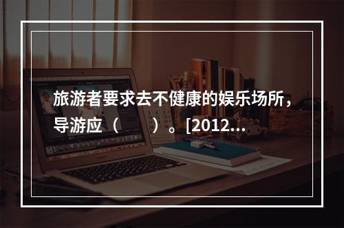 旅游者要求去不健康的娱乐场所，导游应（　　）。[2012年