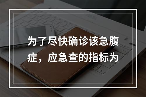 为了尽快确诊该急腹症，应急查的指标为