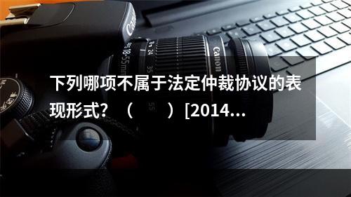 下列哪项不属于法定仲裁协议的表现形式？（　　）[2014年