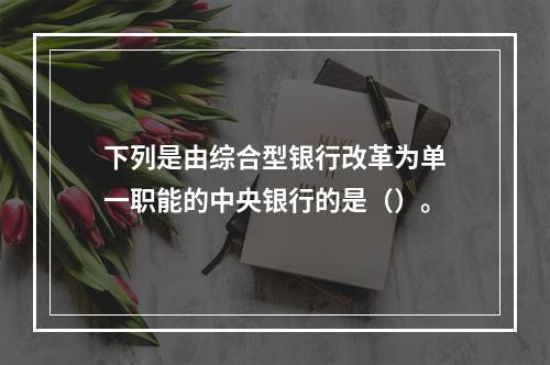 下列是由综合型银行改革为单一职能的中央银行的是（）。