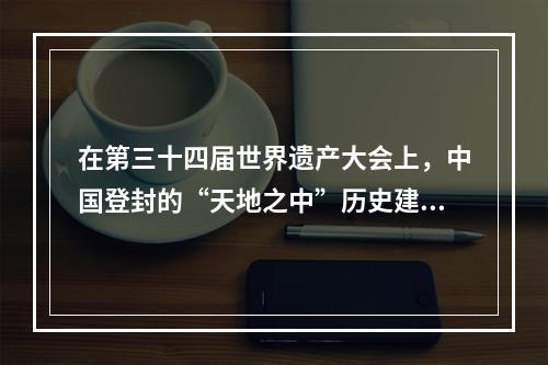 在第三十四届世界遗产大会上，中国登封的“天地之中”历史建筑