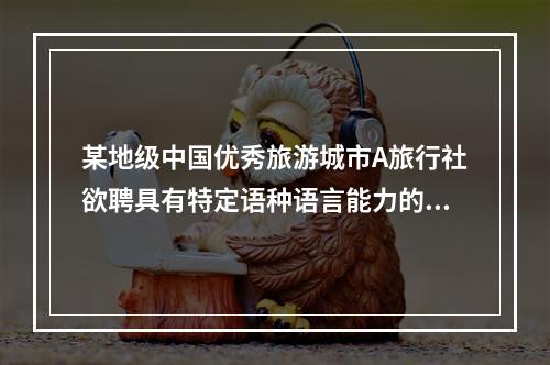 某地级中国优秀旅游城市A旅行社欲聘具有特定语种语言能力的李