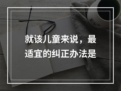 就该儿童来说，最适宜的纠正办法是