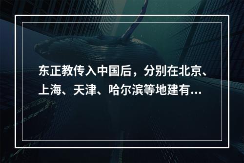 东正教传入中国后，分别在北京、上海、天津、哈尔滨等地建有教