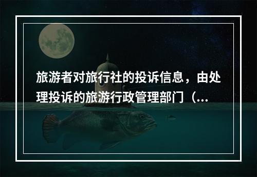 旅游者对旅行社的投诉信息，由处理投诉的旅游行政管理部门（　