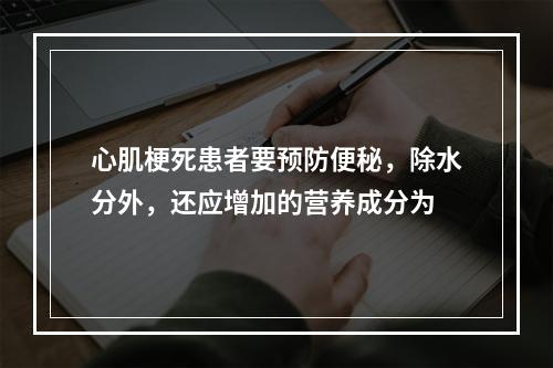 心肌梗死患者要预防便秘，除水分外，还应增加的营养成分为