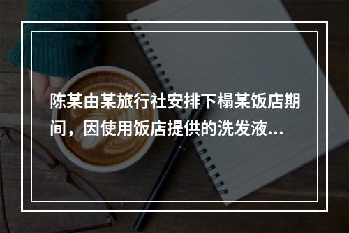 陈某由某旅行社安排下榻某饭店期间，因使用饭店提供的洗发液致