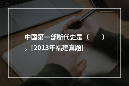 中国第一部断代史是（　　）。[2013年福建真题]