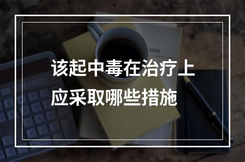 该起中毒在治疗上应采取哪些措施