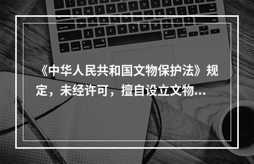 《中华人民共和国文物保护法》规定，未经许可，擅自设立文物商