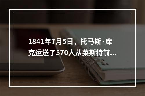 1841年7月5日，托马斯·库克运送了570人从莱斯特前往