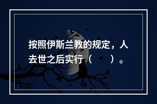 按照伊斯兰教的规定，人去世之后实行（　　）。