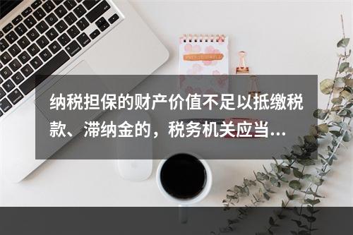 纳税担保的财产价值不足以抵缴税款、滞纳金的，税务机关应当向提