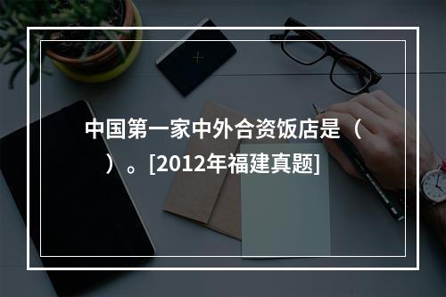 中国第一家中外合资饭店是（　　）。[2012年福建真题]