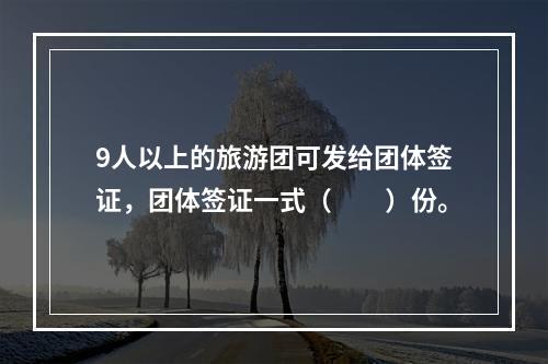 9人以上的旅游团可发给团体签证，团体签证一式（　　）份。