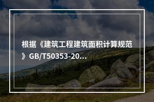 根据《建筑工程建筑面积计算规范》GB/T50353-2013