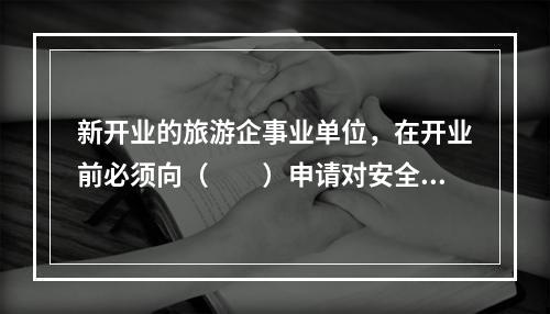 新开业的旅游企事业单位，在开业前必须向（　　）申请对安全设施