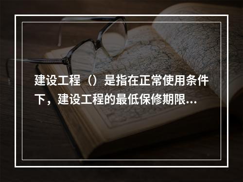 建设工程（）是指在正常使用条件下，建设工程的最低保修期限。