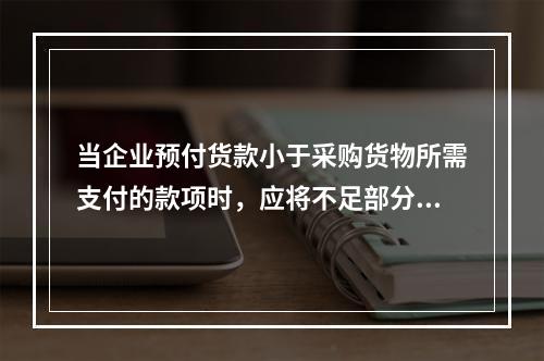 当企业预付货款小于采购货物所需支付的款项时，应将不足部分补付