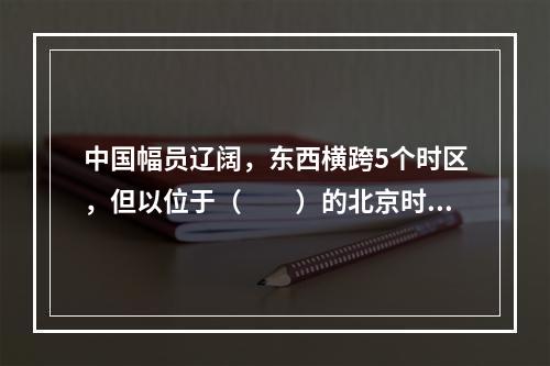 中国幅员辽阔，东西横跨5个时区，但以位于（　　）的北京时间