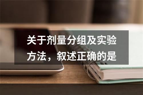 关于剂量分组及实验方法，叙述正确的是