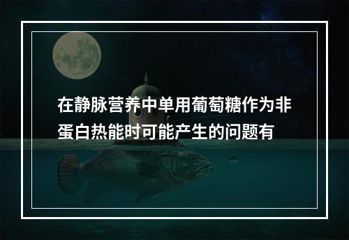 在静脉营养中单用葡萄糖作为非蛋白热能时可能产生的问题有