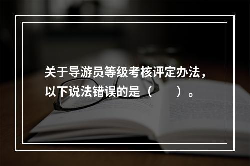 关于导游员等级考核评定办法，以下说法错误的是（　　）。