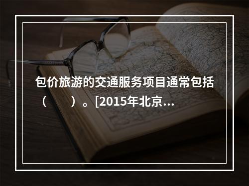 包价旅游的交通服务项目通常包括（　　）。[2015年北京真题