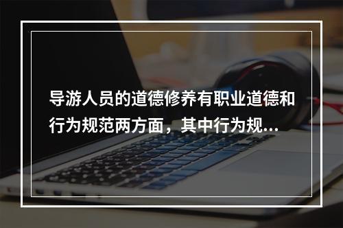 导游人员的道德修养有职业道德和行为规范两方面，其中行为规范