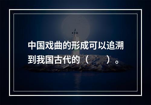 中国戏曲的形成可以追溯到我国古代的（　　）。