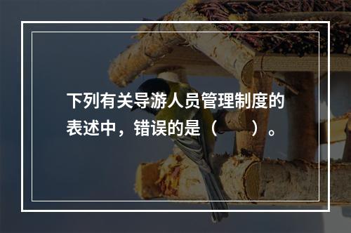 下列有关导游人员管理制度的表述中，错误的是（　　）。