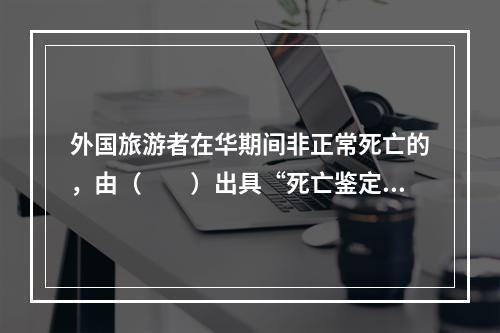 外国旅游者在华期间非正常死亡的，由（　　）出具“死亡鉴定书”