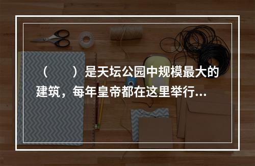 （　　）是天坛公园中规模最大的建筑，每年皇帝都在这里举行仪