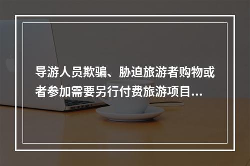 导游人员欺骗、胁迫旅游者购物或者参加需要另行付费旅游项目的