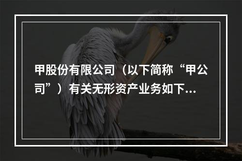 甲股份有限公司（以下简称“甲公司”）有关无形资产业务如下：（