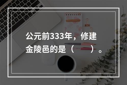 公元前333年，修建金陵邑的是（　　）。