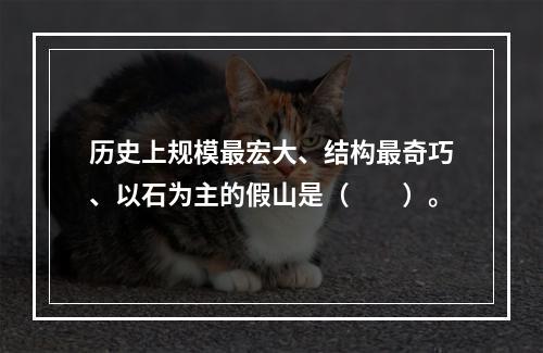 历史上规模最宏大、结构最奇巧、以石为主的假山是（　　）。