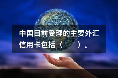 中国目前受理的主要外汇信用卡包括（　　）。