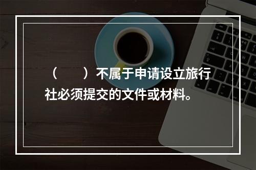 （　　）不属于申请设立旅行社必须提交的文件或材料。