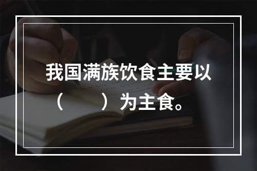 我国满族饮食主要以（　　）为主食。