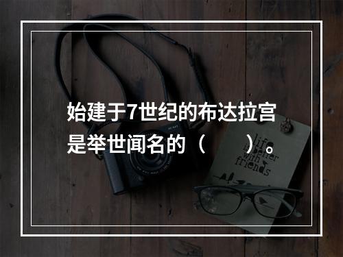 始建于7世纪的布达拉宫是举世闻名的（　　）。