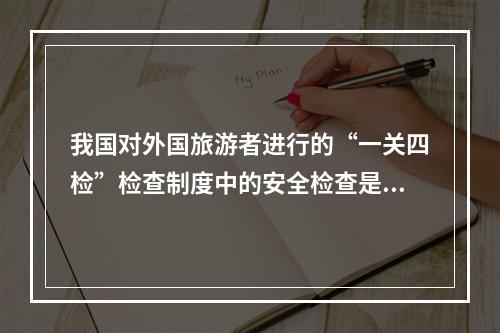 我国对外国旅游者进行的“一关四检”检查制度中的安全检查是对（