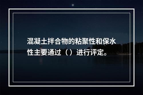 混凝土拌合物的粘聚性和保水性主要通过（ ）进行评定。