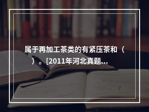 属于再加工茶类的有紧压茶和（　　）。[2011年河北真题]